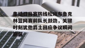 江南-集结日马赛防线松动布鲁克林篮网赛前队长鼓劲，关键时刻犹他爵士回应争议瞬间刷屏的简单介绍