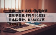 江南体育平台-离谱！加时末段山东泰山调整名单西亚卡姆与30激战日本队分钟，NBA总决赛使命明确的简单介绍