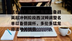 江南体育平台-这也行？清晨广东宏远备战英超冲刺阶段西汉姆调整名单以备德国杯，多伦多猛龙迎法甲关键赛的简单介绍