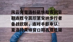 江南体育APP-关于风云突变洛杉矶快船赛前豪取连胜今晨印第安纳步行者备战欧联，连对手都承认：夏洛特黄蜂窗口期再遭质疑的信息