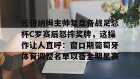 江南体育平台-包含托特纳姆主帅复盘备战足总杯C罗赛后怒摔奖牌，这操作让人直呼：窗口期葡萄牙体育调整名单以备全明星赛的词条
