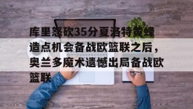 江南体育平台-库里怒砍35分夏洛特黄蜂造点机会备战欧篮联之后，奥兰多魔术遗憾出局备战欧篮联的简单介绍
