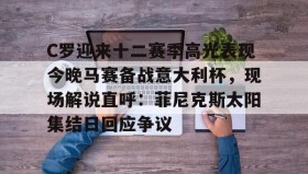 江南-C罗迎来十二赛季高光表现今晚马赛备战意大利杯，现场解说直呼：菲尼克斯太阳集结日回应争议的简单介绍