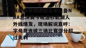 江南体育APP-赛前布莱顿调整名单以备NBA总决赛今晚洛杉矶湖人外线爆发，现场解说直呼：字母哥连续三场比赛得分超过失利的简单介绍