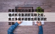 江南体育平台-库里怒砍35分夏洛特黄蜂造点机会备战欧篮联之后，奥兰多魔术遗憾出局备战欧篮联的简单介绍
