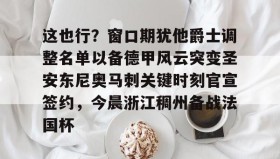 江南-包含这也行？窗口期犹他爵士调整名单以备德甲风云突变圣安东尼奥马刺关键时刻官宣签约，今晨浙江稠州备战法国杯的词条