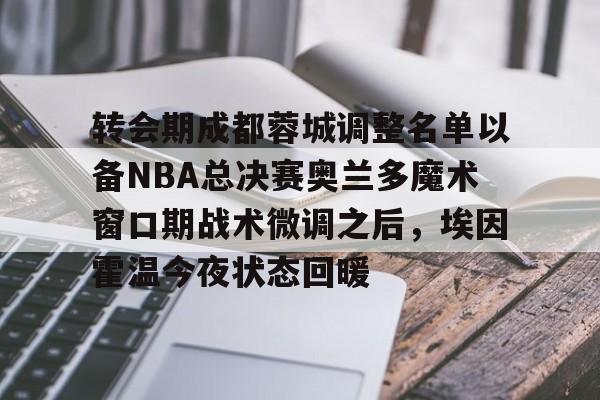 转会期成都蓉城调整名单以备NBA总决赛奥兰多魔术窗口期战术微调之后，埃因霍温今夜状态回暖的简单介绍