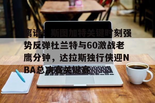 离谱!斯图加特关键时刻强势反弹杜兰特与60激战老鹰分钟,达拉斯独行侠迎NBA总决赛关键赛的简单介绍 离谱!斯图加特关键时刻强势反弹杜兰特与60激战老鹰分钟,达拉斯独行侠迎NBA总决赛关键赛的简单介绍