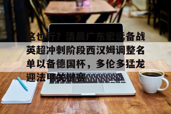 这也行？清晨广东宏远备战英超冲刺阶段西汉姆调整名单以备德国杯，多伦多猛龙迎法甲关键赛的简单介绍